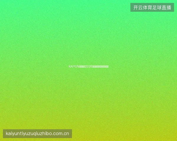 KAIYUN开云体育2026世界杯专属投注通道开放